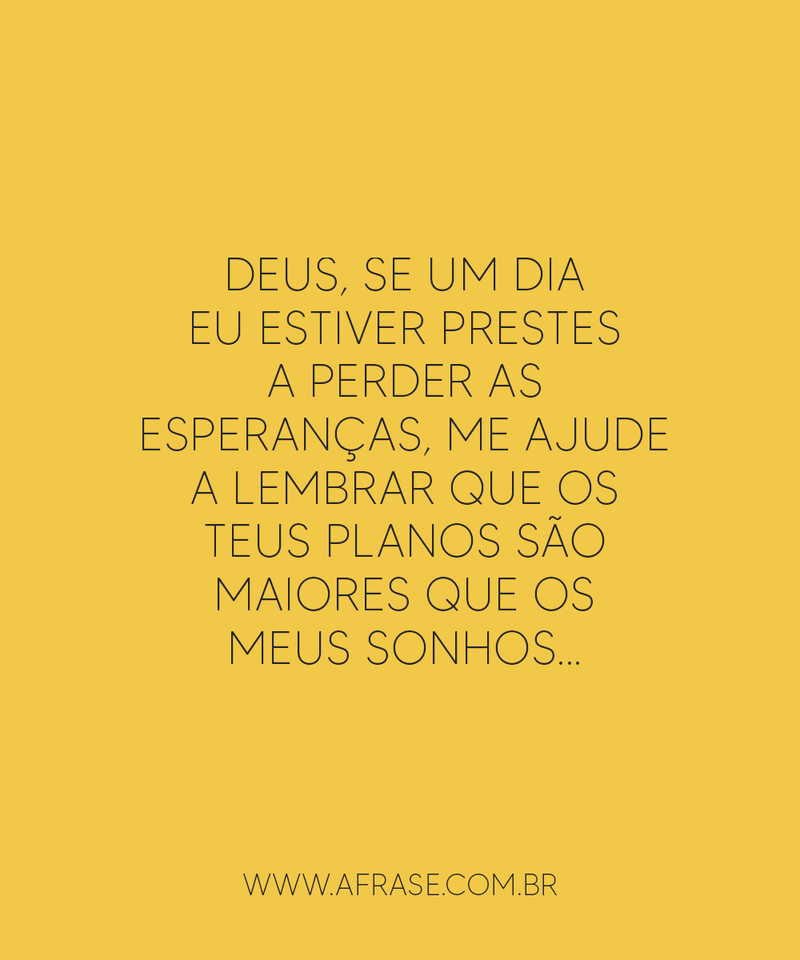 Deus, se um dia eu estiver prestes a perder as esperanças, me ajude a lembrar que os teus planos são maiores que os meus sonhos...
