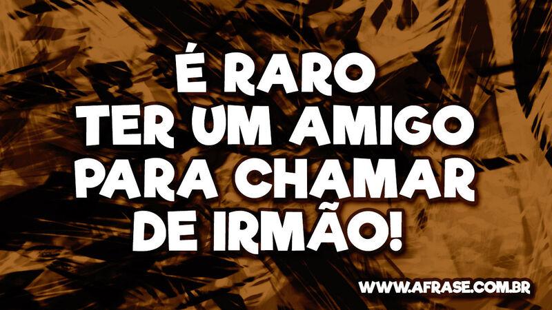 É raro ter um amigo para chamar de irmão! - Frases de Amizade.