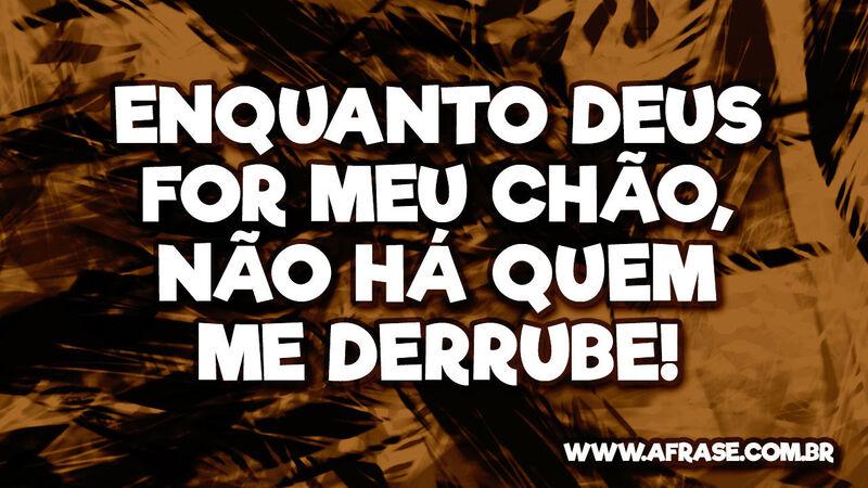 Enquanto Deus for meu chão, não há quem me derrube! - Frases Religiosas