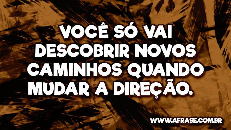 Você só vai descobrir novos caminhos quando mudar a direção.  
