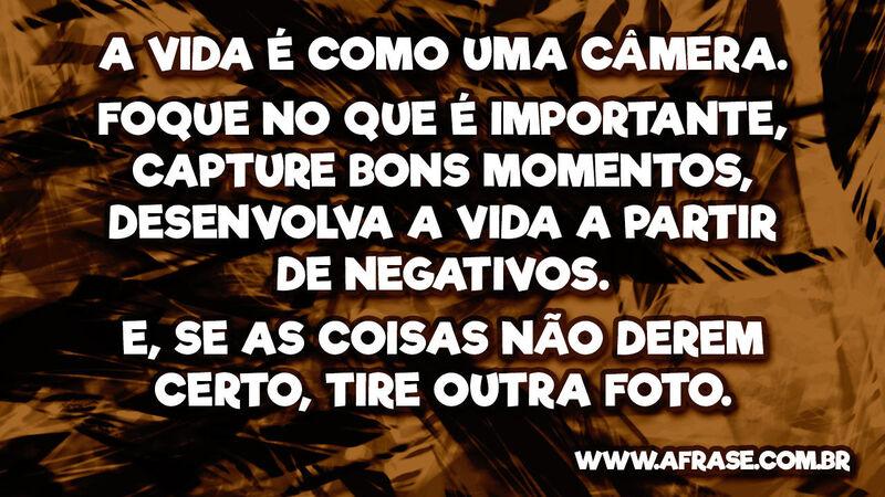A vida é como uma câmera. Foque no que é importante, ... - Frases de Vida.