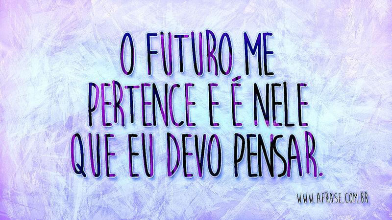O futuro me pertence e é nele que eu devo pensar. - Frases de Vida.