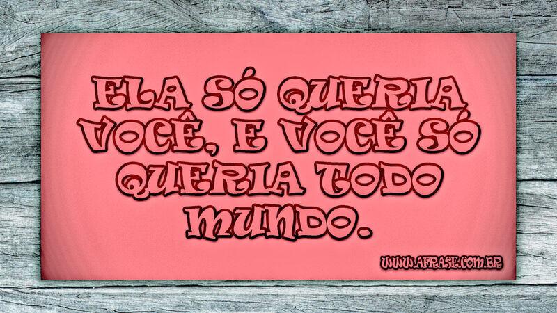 Ela só queria você, e você só queria todo mundo. - Frases de Amor.