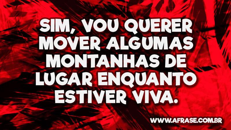 Sim, vou querer mover algumas montanhas de lugar ... - Frases de Vida.