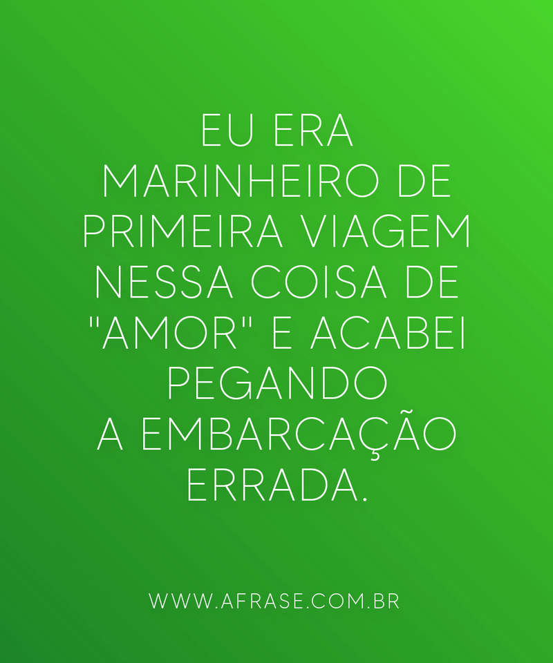 Eu era marinheiro de primeira viagem nessa ... - Frases de Amor.
