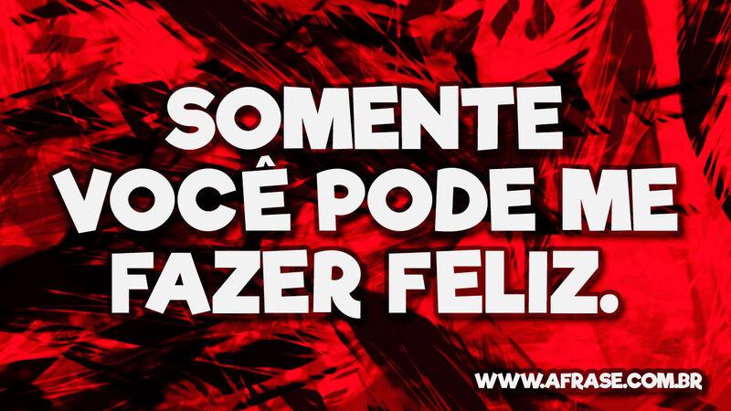 Somente você pode me fazer feliz.- Frases de Amor.
