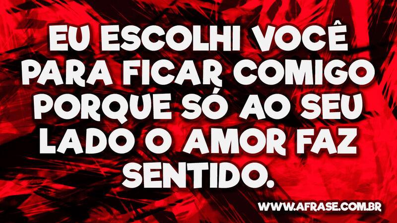 Eu escolhi você para ficar comigo porque só ao seu lado o amor faz sentido. - Frases de Amor.