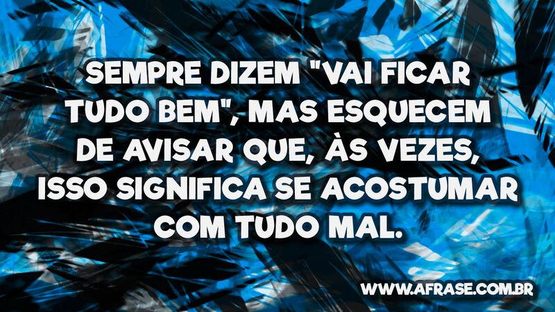 Sempre dizem "vai ficar tudo bem", mas ... - Frases de Reflexão.