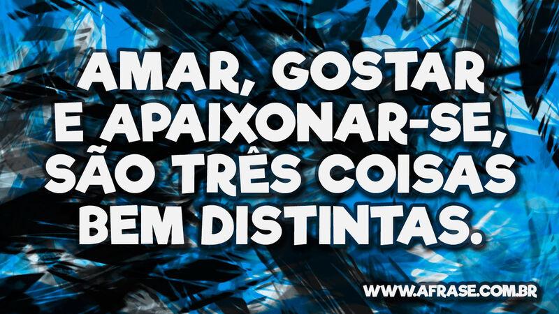 Amar, gostar e apaixonar-se, são três coisas bem distintas. - Frases de Amor.