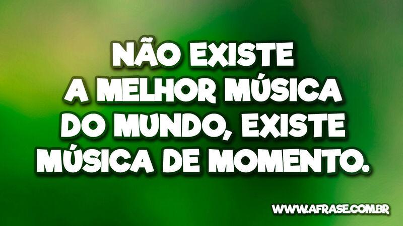 Não existe a melhor música do mundo, existe ... - Frases de Reflexão.