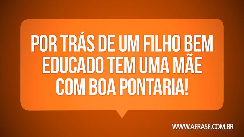 Por trás de um filho bem educado tem uma ... - Frases de Humor.