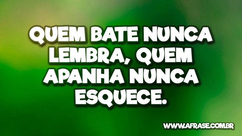 Quem bate nunca lembra, quem apanha nunca esquece. - Frases de Reflexão.