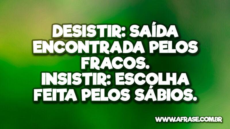 Desistir: Saída encontrada pelos fracos. Insistir: Escolha feita ... - Frases de Vida