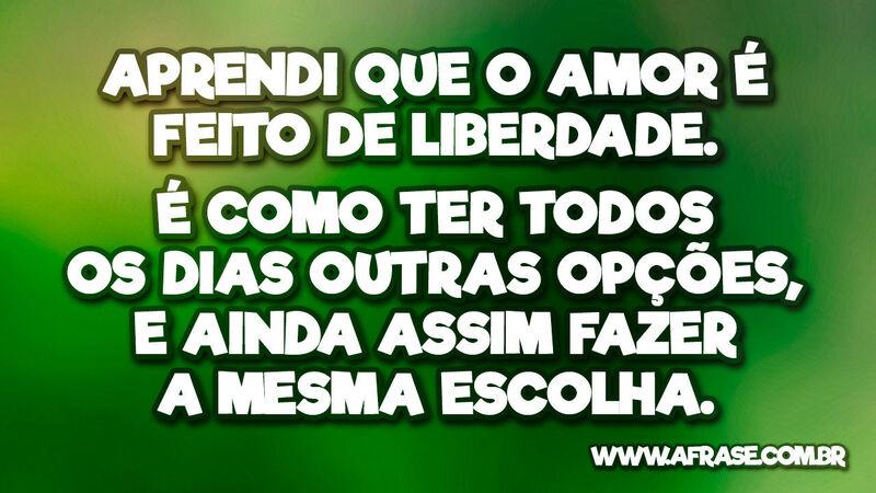 Aprendi que o amor é feito de liberdade. ... - Frases de Amor.