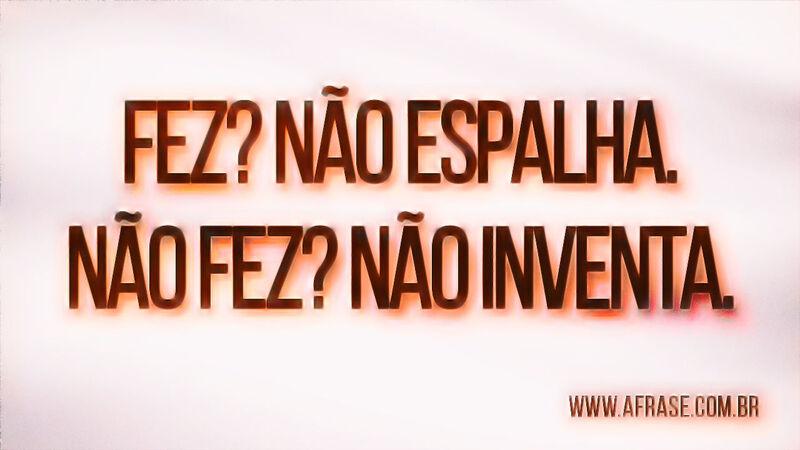 Fez? Não espalha. Não fez? Não inventa. - Frases de Vida.