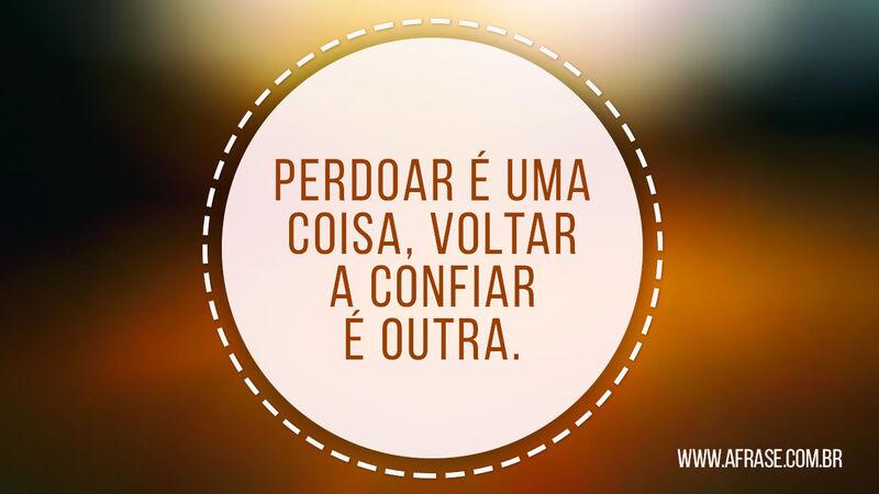 Perdoar é uma coisa, voltar a confiar é outra. - Frases de Reflexão.