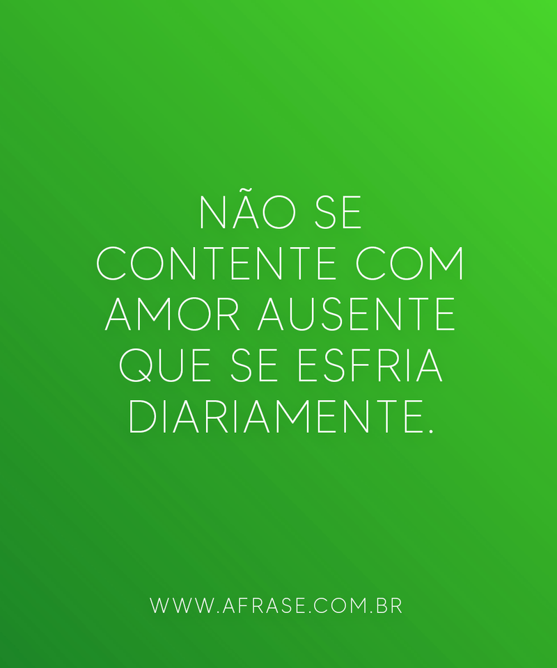 Não se contente com amor ausente que se .... - Frases de Tristeza