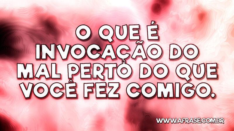 O que é invocação do mal perto do que você fez comigo. - Frases de Reflexão.