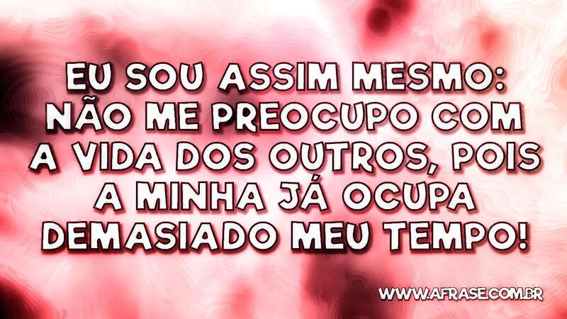 Eu sou assim mesmo: não me preocupo com ... - Frases de Caráter.