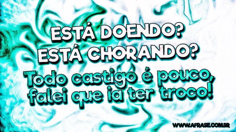 Está doendo? Está chorando? Todo castigo é pouco, falei que ia ter troco! - Frases de Tristeza.