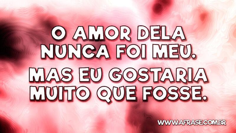 O amor dela nunca foi meu. Mas eu gostaria muito que fosse. - Frases de Amor.
