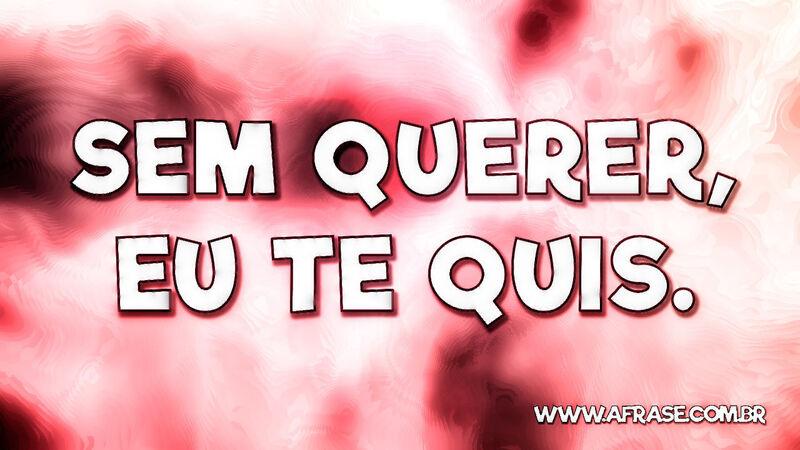 Sem querer, eu te quis. - Frases de Amor