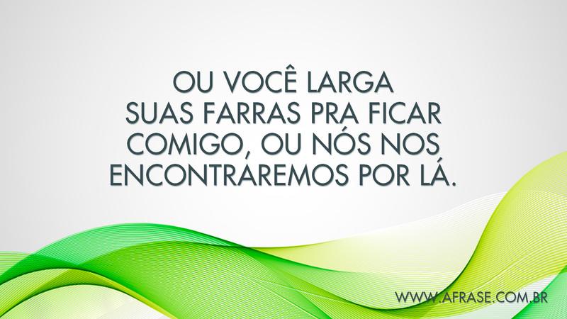 Ou você larga suas farras pra ficar comigo, ou nós nos ... - Frases de Reflexão.