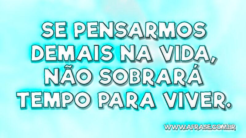 Se pensarmos demais na vida, não sobrará tempo para viver. - Frases de Vida.
