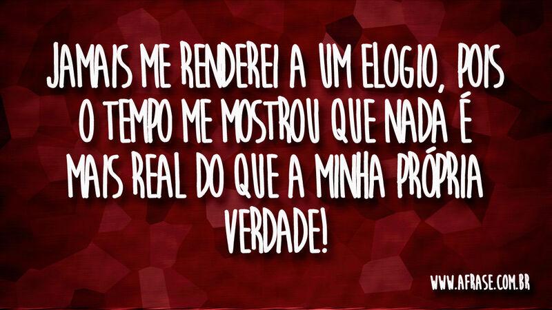 Jamais me renderei a um elogio, pois o tempo me ... - Frases de Reflexão.