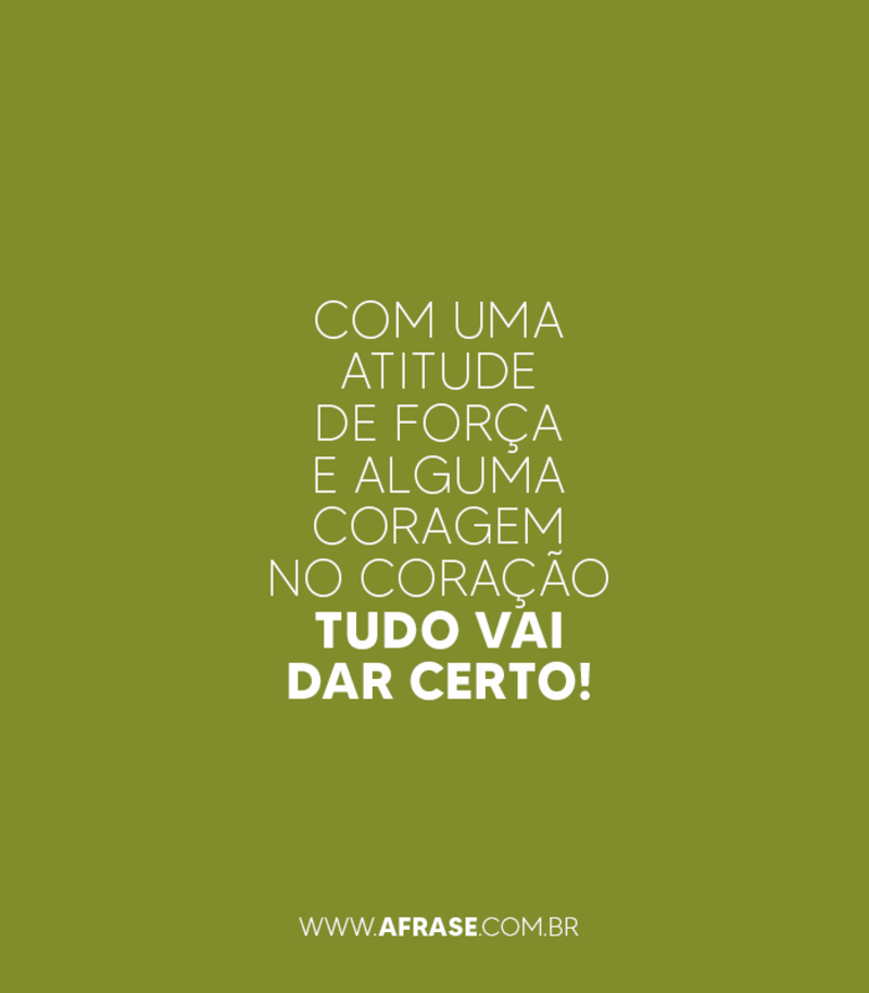 Com uma atitude de força e alguma coragem no coração tudo vai dar certo! - Frases de Atitude.