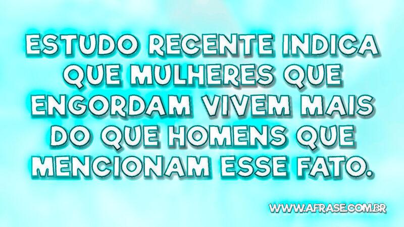 Estudo recente indica que mulheres que engordam... - Frases de Humor.