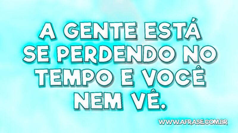 A gente está se perdendo no tempo e você nem vê. - Frases de Tempo.