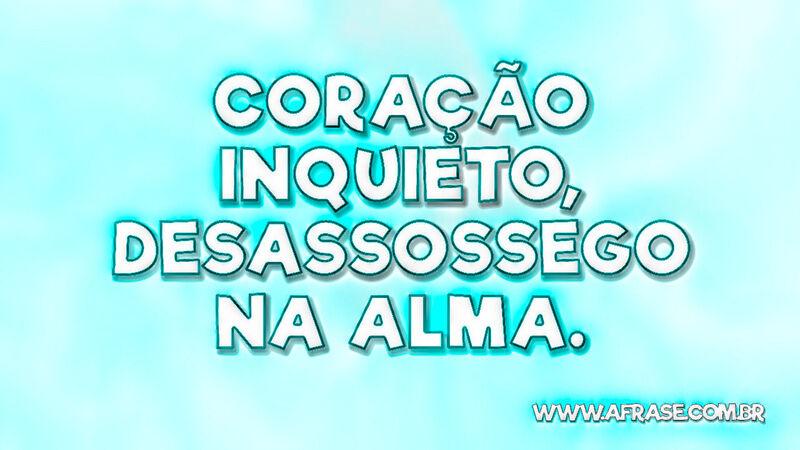 Coração inquieto, desassossego na alma. - Frases de Tristeza.