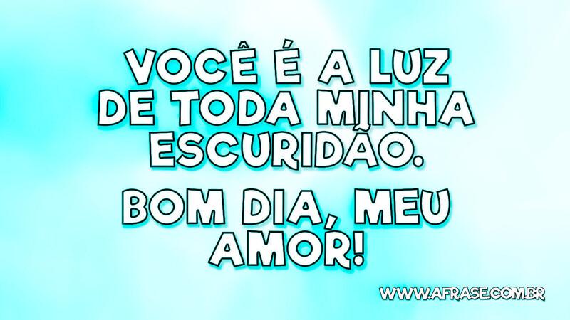 Você é a luz de toda minha escuridão. Bom dia, meu amor! - Frases de Amor.