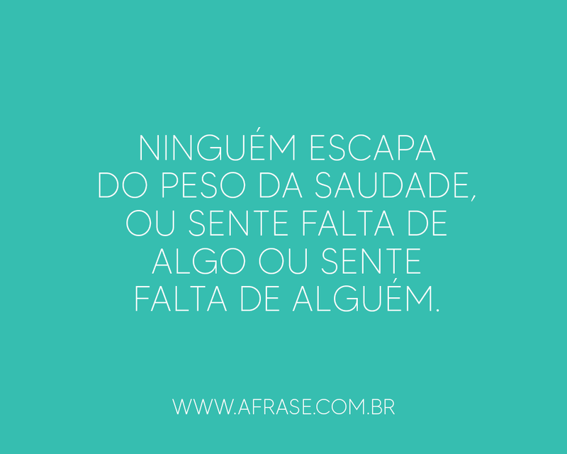 Ninguém escapa do peso da saudade, ou sente falta .... -Frases de Saudade