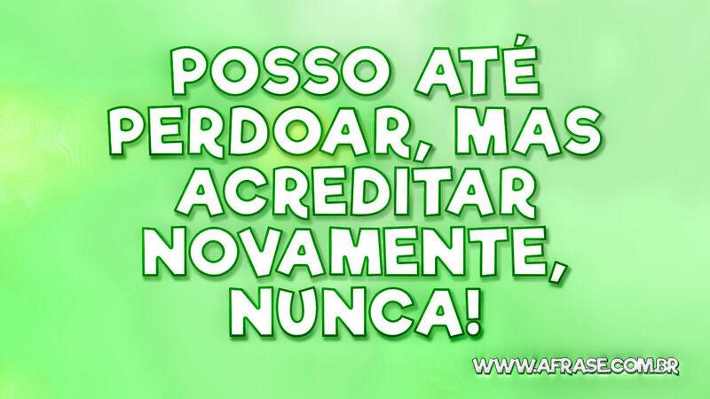 Posso até perdoar, mas acreditar novamente, nunca! - Frases de Caráter.