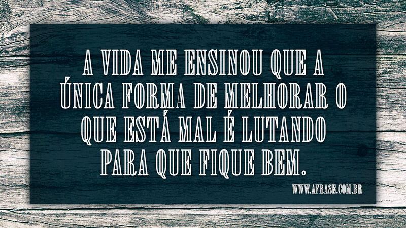 A vida me ensinou que a única forma  ... - Frases de Vida.
