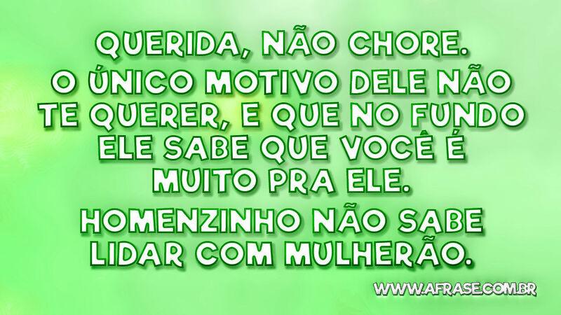 Querida, não chore.O único motivo dele não te querer ... - Frases de Tristeza.