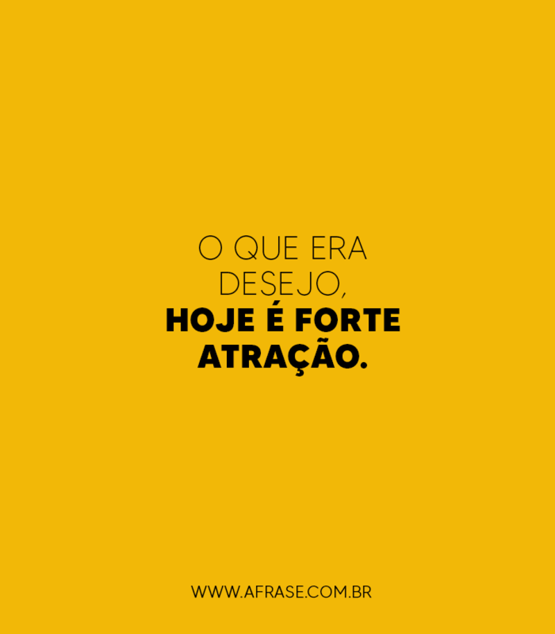 O que era desejo, hoje é forte atração. - Frases de Reflexão.