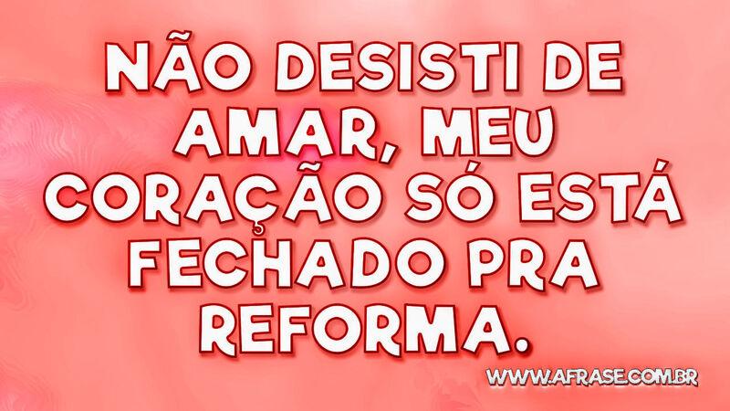 Não desisti de amar, meu coração só está fechado pra reforma. - Frases de Amor.