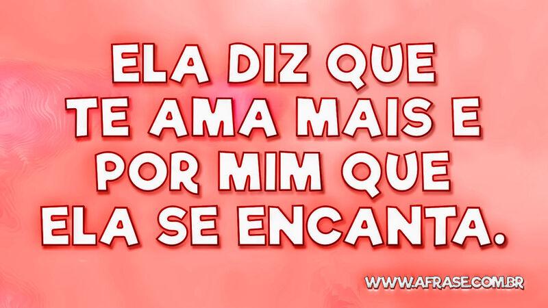 Ela diz que te ama mais e por mim que ela se encanta. - Frases de Amor.