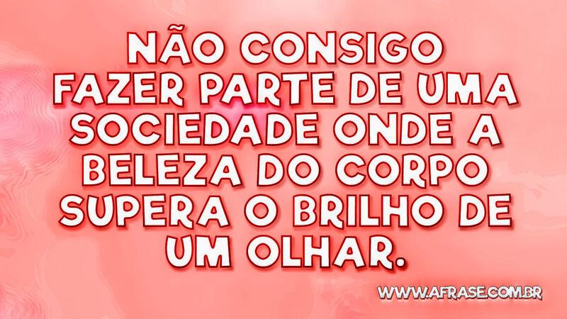 Não consigo fazer parte de uma sociedade onde a  ... - Frases de Beleza.