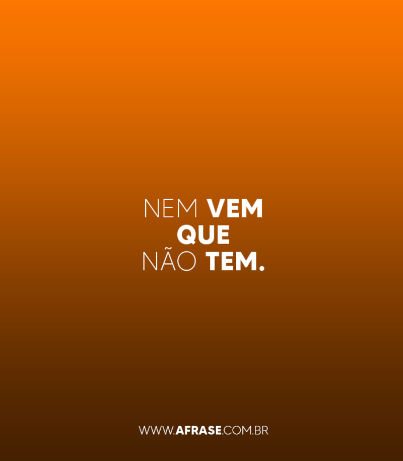 Nem vem que não tem. - Frases de Humor.