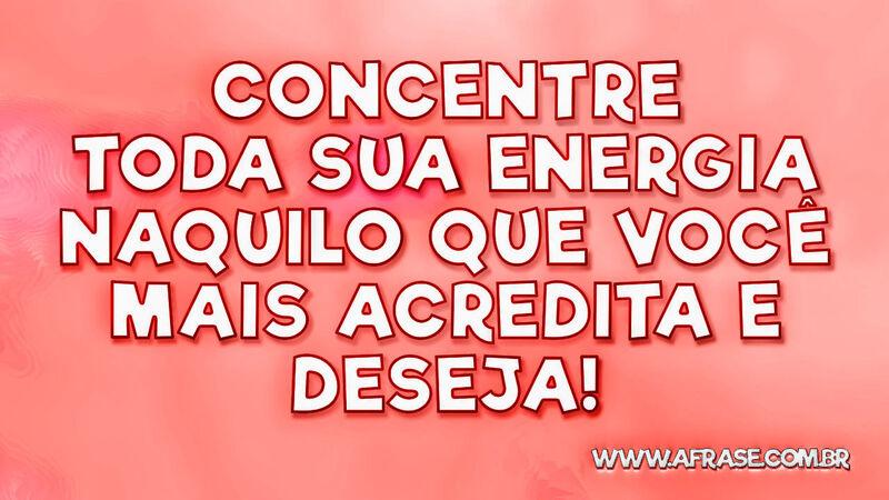 Concentre toda sua energia naquilo que você mais  ...- Frases de Motivação.