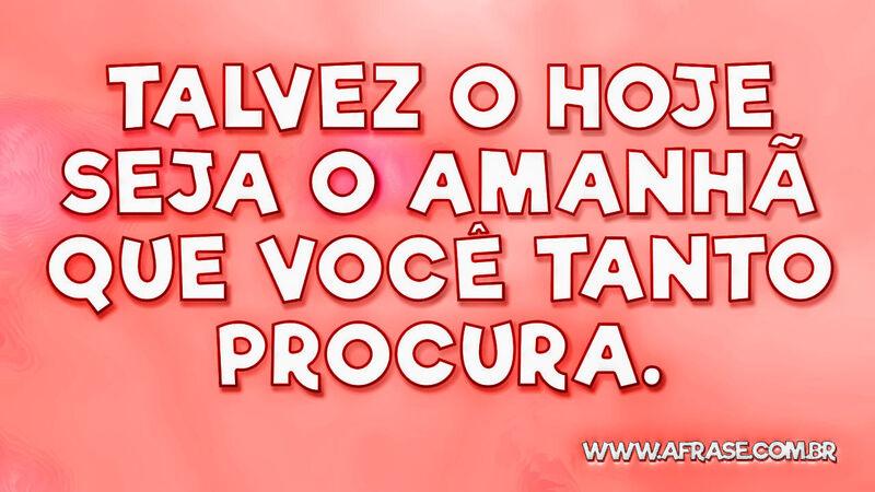 Talvez o hoje seja o amanhã que você tanto procura. - Frases de Vida.