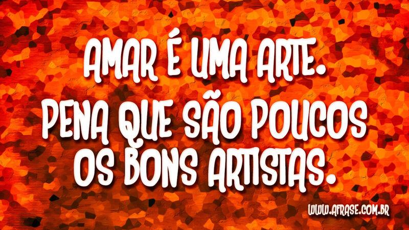 Amar é uma arte. Pena que são poucos os bons artistas. - Frases de Amor.