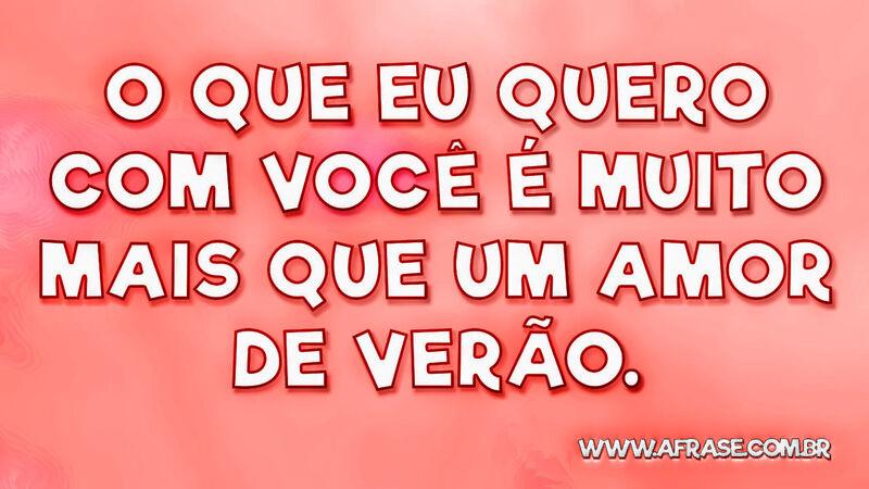 O que eu quero com você é muito mais que um amor de verão. - Frases de Amor.