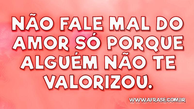 Não fale mal do amor só porque alguém não te valorizou. - Frases de Amor.