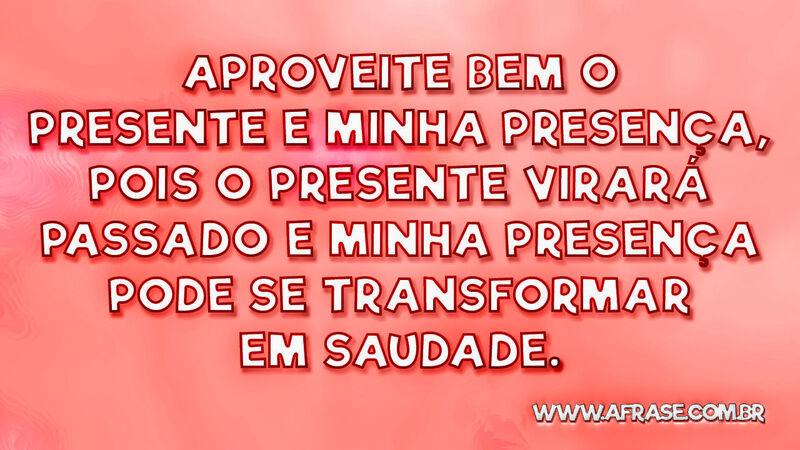 Aproveite bem o presente e minha presença ... - Frases de Saudade.