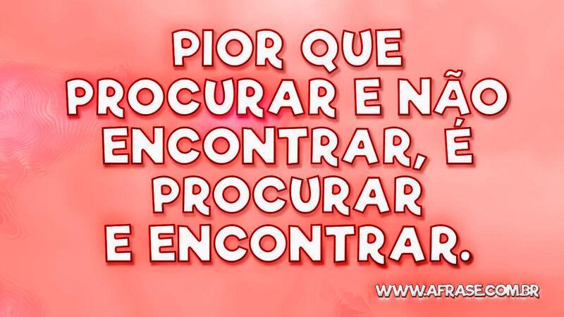 Pior que procurar e não encontrar, é procurar e encontrar. - Frases de Reflexão.